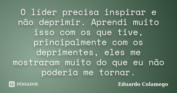 O líder precisa inspirar e não deprimir. Aprendi muito isso com os que tive, principalmente com os deprimentes, eles me mostraram muito do que eu não poderia me... Frase de Eduardo Colamego.