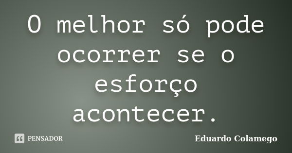 O melhor só pode ocorrer se o esforço acontecer.... Frase de Eduardo Colamego.