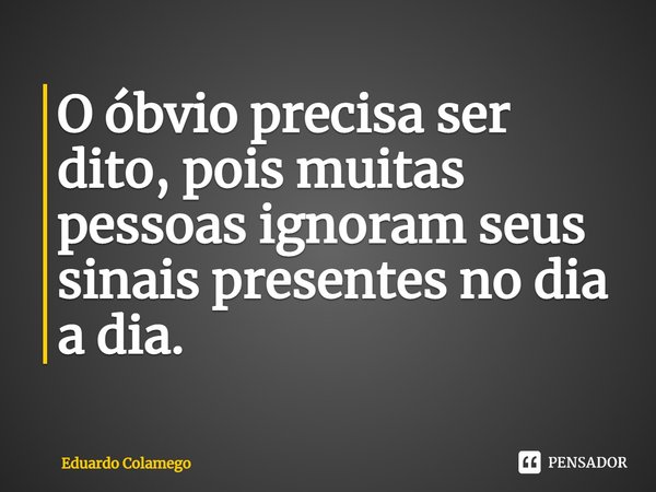O óbvio precisa ser dito, pois muitas pessoas ignoram seus sinais presentes no dia a dia.... Frase de Eduardo Colamego.