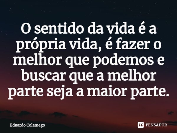 ⁠O sentido da vida é a própria vida, é fazer o melhor que podemos e buscar que a melhor parte seja a maior parte.... Frase de Eduardo Colamego.