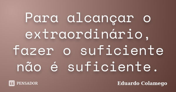 Para alcançar o extraordinário, fazer o suficiente não é suficiente.... Frase de Eduardo Colamego.