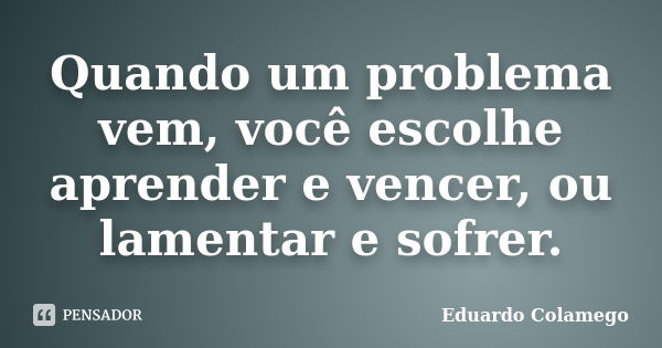 Quando um problema vem, você escolhe aprender e vencer, ou lamentar e sofrer.... Frase de Eduardo Colamego.