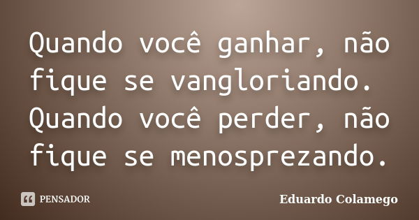 Quando você ganhar, não fique se vangloriando. Quando você perder, não fique se menosprezando.... Frase de Eduardo Colamego.