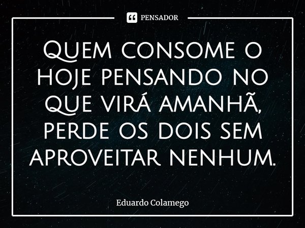 ⁠Quem consome o hoje pensando no que virá amanhã, perde os dois sem aproveitar nenhum.... Frase de Eduardo Colamego.