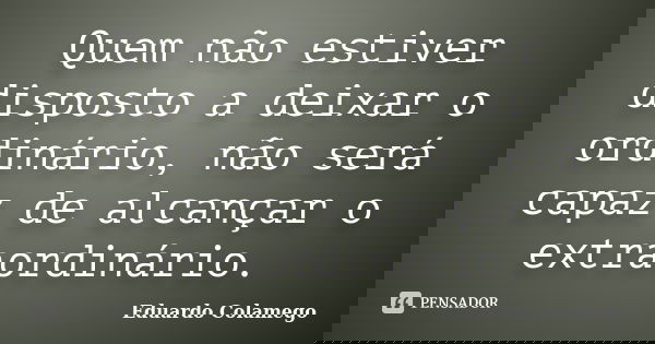 Quem não estiver disposto a deixar o ordinário, não será capaz de alcançar o extraordinário.... Frase de Eduardo Colamego.