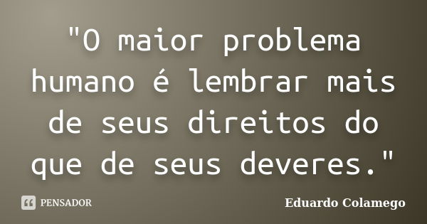 "O maior problema humano é lembrar mais de seus direitos do que de seus deveres."... Frase de Eduardo Colamego.