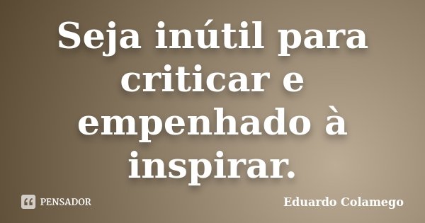 Seja inútil para criticar e empenhado à inspirar.... Frase de Eduardo Colamego.