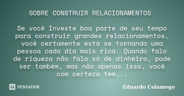 SOBRE CONSTRUIR RELACIONAMENTOS Se você Investe boa parte de seu tempo para construir grandes relacionamentos, você certamente está se tornando uma pessoa cada ... Frase de Eduardo Colamego.