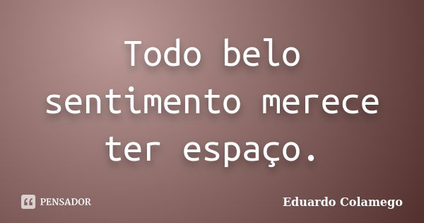 Todo belo sentimento merece ter espaço.... Frase de Eduardo Colamego.