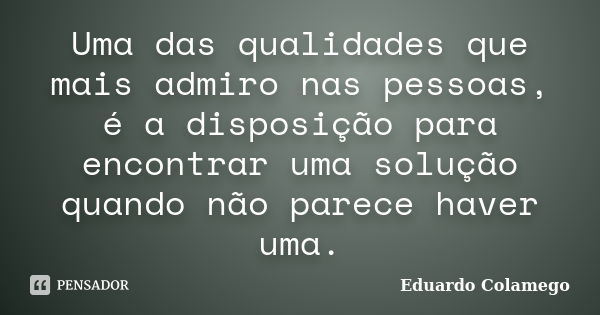 Uma das qualidades que mais admiro nas pessoas, é a disposição para encontrar uma solução quando não parece haver uma.... Frase de Eduardo Colamego.