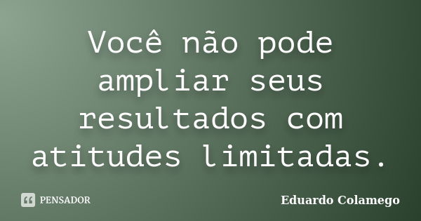 Você não pode ampliar seus resultados com atitudes limitadas.... Frase de Eduardo Colamego.