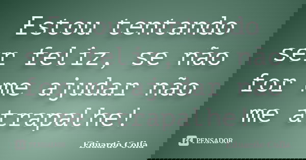 Estou tentando ser feliz, se não for me ajudar não me atrapalhe!... Frase de Eduardo Colla.