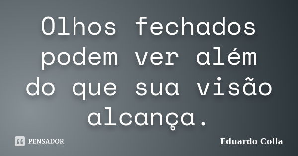 Olhos fechados podem ver além do que sua visão alcança.... Frase de Eduardo Colla.