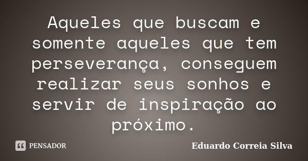 Aqueles que buscam e somente aqueles que tem perseverança, conseguem realizar seus sonhos e servir de inspiração ao próximo.... Frase de Eduardo Correia Silva.