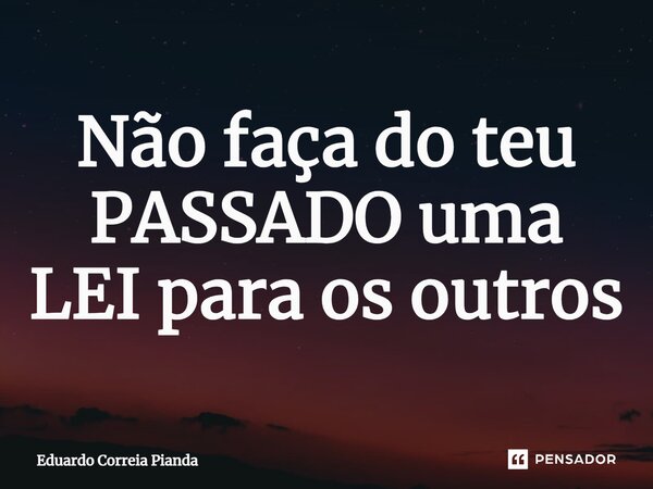 ⁠Não faça do teu PASSADO uma LEI para os outros... Frase de Eduardo Correia Pianda.