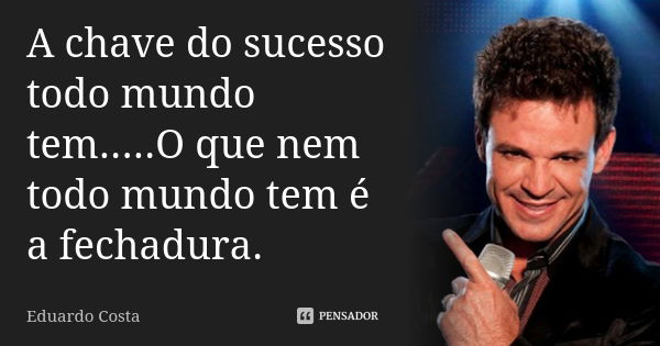 A chave do sucesso todo mundo tem.....O que nem todo mundo tem é a fechadura.... Frase de Eduardo Costa.