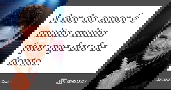 A dor do amor é muito muito pior que dor de dente.... Frase de Eduardo Costa.