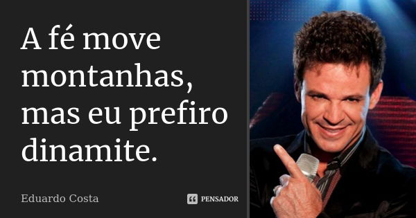 A fé move montanhas, mas eu prefiro dinamite.... Frase de Eduardo Costa.