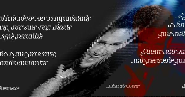 A glória deve ser conquistada; a honra, por sua vez, basta que não seja perdida. Quem não sabe o que procura, não percebe quando encontra.... Frase de Eduardo Costa.