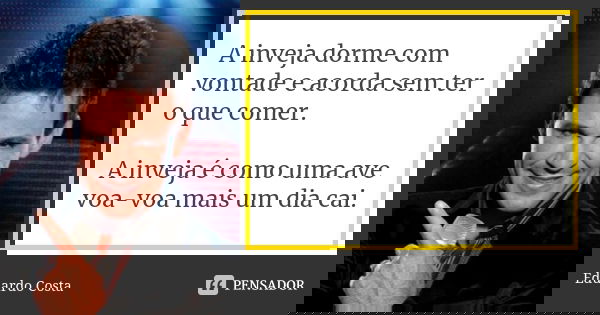 A inveja dorme com vontade e acorda sem ter o que comer. A inveja é como uma ave voa-voa mais um dia cai.... Frase de Eduardo Costa.