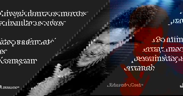 A inveja honra os mortos para insultar os vivos. Os otimistas podem até errar, mas os pessimistas já começam errando.... Frase de Eduardo Costa.