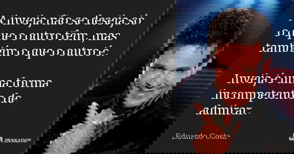 A inveja não se deseja só o que o outro têm, mas também o que o outro é. Inveja é uma forma incompetente de admirar.... Frase de Eduardo Costa.