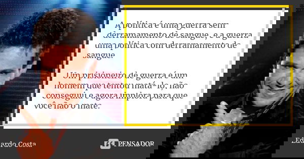 A política é uma guerra sem derramamento de sangue, e a guerra uma política com derramamento de sangue. Um prisioneiro de guerra é um homem que tentou matá-lo, ... Frase de Eduardo Costa.