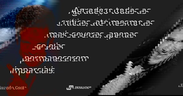 Agradeço todas as críticas, até mesmo as mais severas, apenas se elas permanecerem imparciais.... Frase de Eduardo Costa.