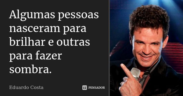 Algumas pessoas nasceram para brilhar e outras para fazer sombra.... Frase de Eduardo Costa.