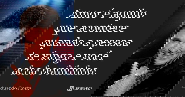 Amor é aquilo que acontece quando a pessoa te xinga e você acha bonitinho.... Frase de Eduardo Costa.