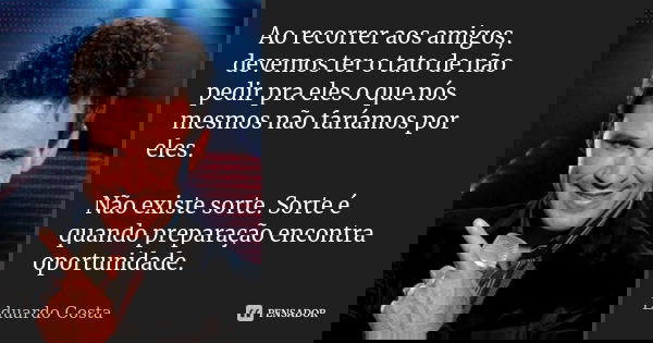Ao recorrer aos amigos, devemos ter o tato de não pedir pra eles o que nós mesmos não faríamos por eles. Não existe sorte. Sorte é quando preparação encontra op... Frase de Eduardo Costa.