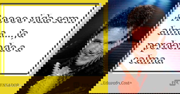 Aoooo vida sem alma....Ja perdendo a calma.... Frase de Eduardo Costa.
