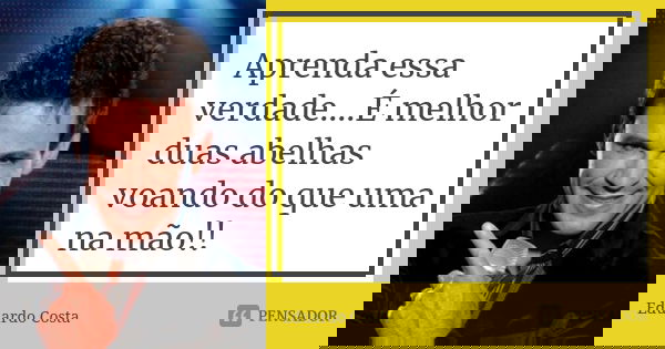 Aprenda essa verdade....É melhor duas abelhas voando do que uma na mão!!... Frase de Eduardo Costa.
