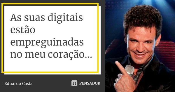 As suas digitais estão empreguinadas no meu coração...... Frase de Eduardo Costa.