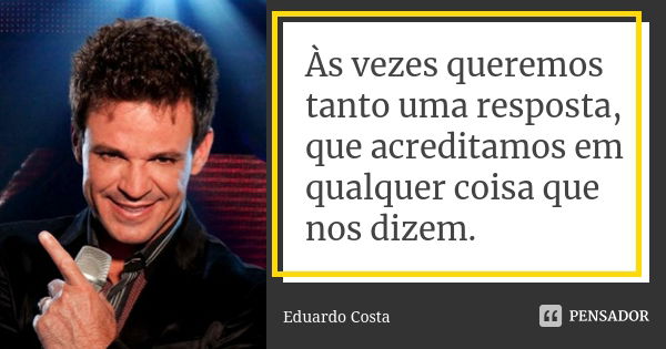 Às vezes queremos tanto uma resposta, que acreditamos em qualquer coisa que nos dizem.... Frase de Eduardo Costa.