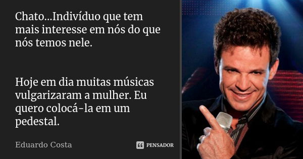 Chato...Indivíduo que tem mais interesse em nós do que nós temos nele. Hoje em dia muitas músicas vulgarizaram a mulher. Eu quero colocá-la em um pedestal.... Frase de Eduardo Costa.