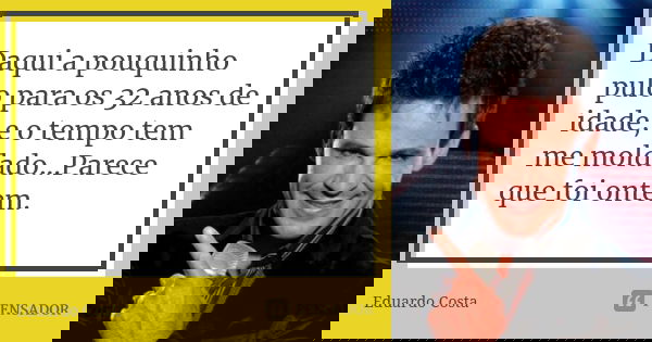 Daqui a pouquinho pulo para os 32 anos de idade, e o tempo tem me moldado...Parece que foi ontem.... Frase de Eduardo Costa.