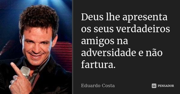 Deus lhe apresenta os seus verdadeiros amigos na adversidade e não fartura.... Frase de Eduardo Costa.