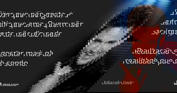 Dizer que não gosta, é admitir que ama. Quem não se importa, não diz nada. Realização é gostar mais da realidade que do sonho.... Frase de Eduardo Costa.