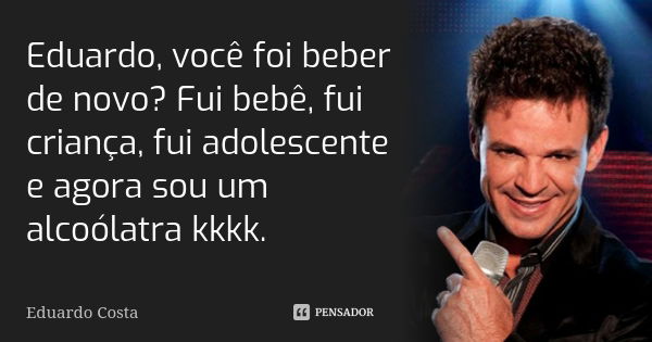 Eduardo, você foi beber de novo? Fui bebê, fui criança, fui adolescente e agora sou um alcoólatra kkkk.... Frase de Eduardo Costa.