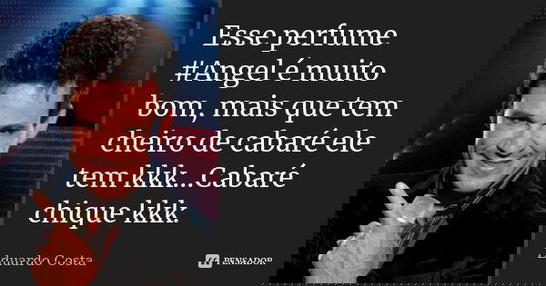 Esse perfume #Angel é muito bom, mais que tem cheiro de cabaré ele tem kkk...Cabaré chique kkk.... Frase de Eduardo Costa.