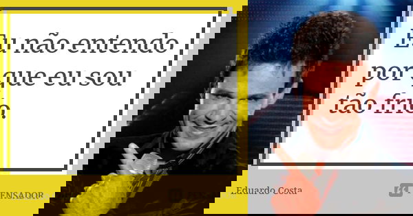 Eu não entendo por que eu sou tão frio.... Frase de Eduardo Costa.