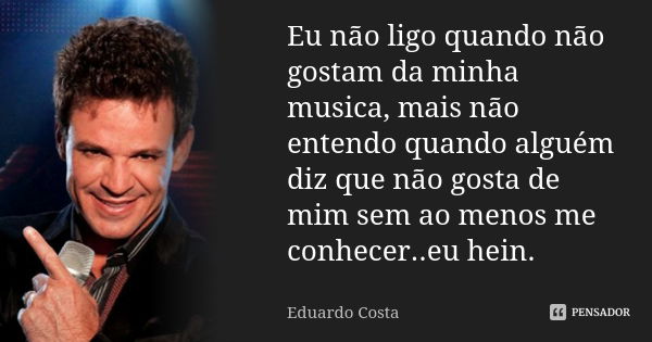 Eu não ligo quando não gostam da minha musica, mais não entendo quando alguém diz que não gosta de mim sem ao menos me conhecer..eu hein.... Frase de Eduardo Costa.