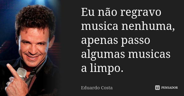 Eu não regravo musica nenhuma, apenas passo algumas musicas a limpo.... Frase de Eduardo Costa.