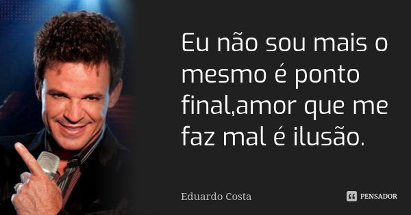 Eu não sou mais o mesmo é ponto final,amor que me faz mal é ilusão.... Frase de Eduardo Costa.