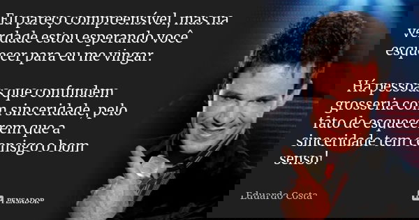 Eu pareço compreensível, mas na verdade estou esperando você esquecer para eu me vingar. Há pessoas que confundem grosseria com sinceridade, pelo fato de esquec... Frase de Eduardo Costa.