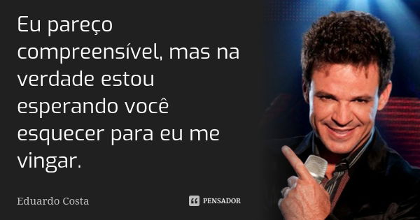 Eu pareço compreensível, mas na verdade estou esperando você esquecer para eu me vingar.... Frase de Eduardo Costa.