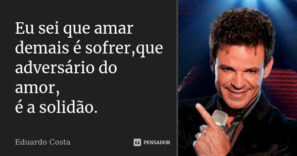 Eu sei que amar demais é sofrer,que adversário do amor, é a solidão.... Frase de Eduardo Costa.