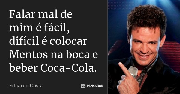 Falar mal de mim é fácil, difícil é colocar Mentos na boca e beber Coca-Cola.... Frase de Eduardo Costa.