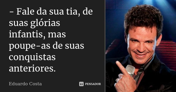 - Fale da sua tia, de suas glórias infantis, mas poupe-as de suas conquistas anteriores.... Frase de Eduardo Costa.